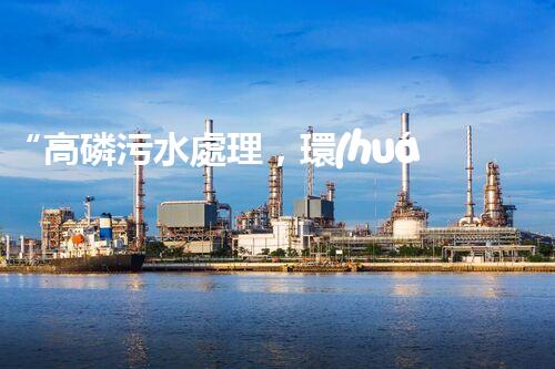 “高磷污水處理，環(huán)保先鋒，守護碧水藍天！”